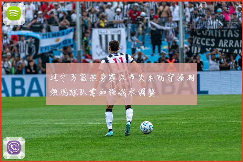 辽宁男篮热身赛末节失利防守漏洞频现球队需加强战术调整