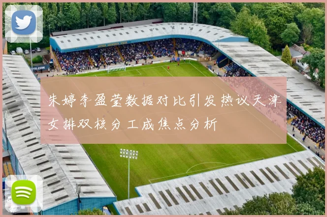 朱婷李盈莹数据对比引发热议天津女排双核分工成焦点分析