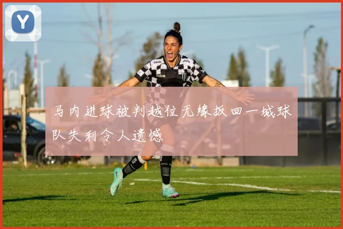 马内进球被判越位无缘扳回一城球队失利令人遗憾
