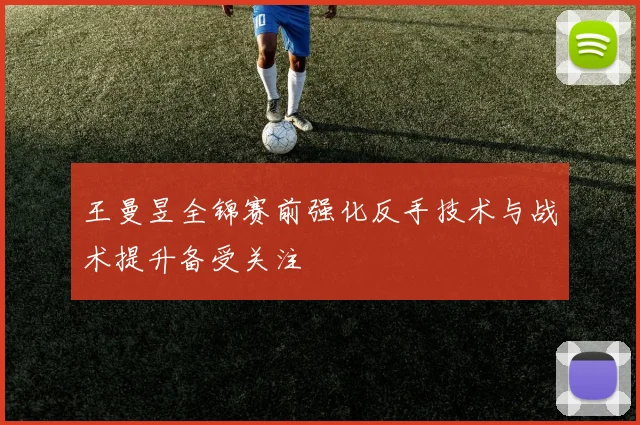 王曼昱全锦赛前强化反手技术与战术提升备受关注