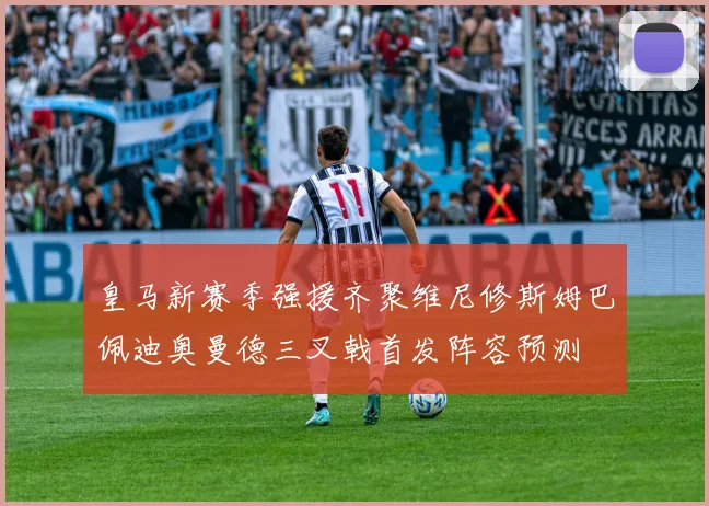 皇马新赛季强援齐聚维尼修斯姆巴佩迪奥曼德三叉戟首发阵容预测